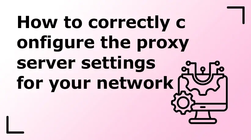 How to Correctly Configure the Proxy Server Settings for Your Network