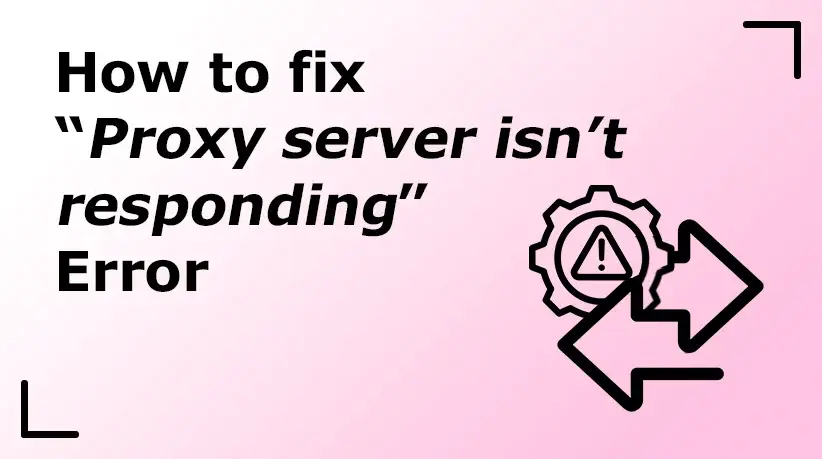 How to Fix “Proxy Server Isn’t Responding” Error
