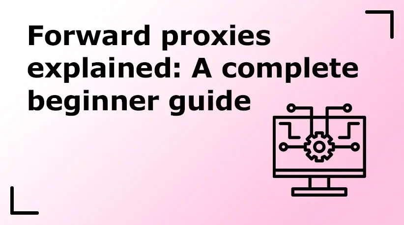 Forward Proxies Explained: A Complete Beginner Guide