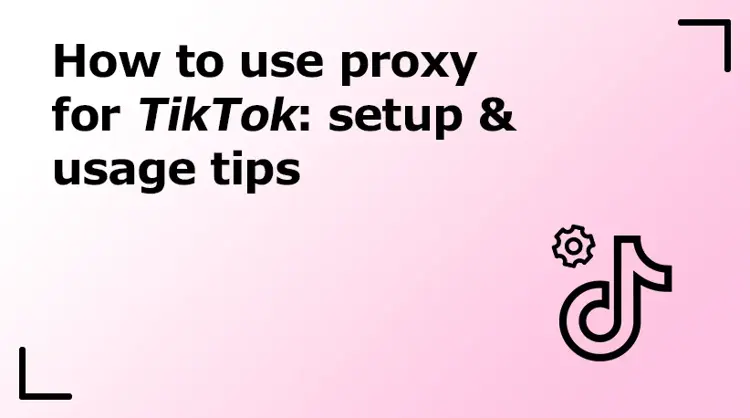 How To Use Proxy for TikTok: Setup & Usage Tips