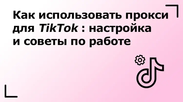 Как использовать прокси для TikTok: настройка и советы по работе
