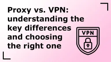 Proxy vs VPN: Understanding the Key Differences and Choosing the Right One